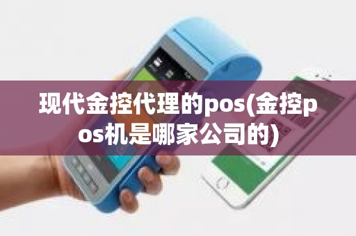 现代金控代理的pos(金控pos机是哪家公司的)