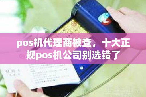 pos机代理商被查，十大正规pos机公司别选错了