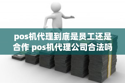 pos机代理到底是员工还是合作 pos机代理公司合法吗