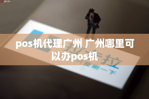 pos机代理广州 广州哪里可以办pos机