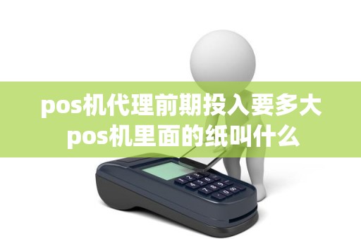 pos机代理前期投入要多大 pos机里面的纸叫什么