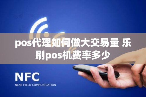 pos代理如何做大交易量 乐刷pos机费率多少