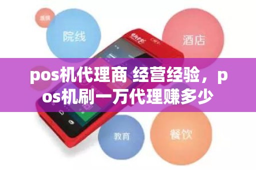 pos机代理商 经营经验，pos机刷一万代理赚多少