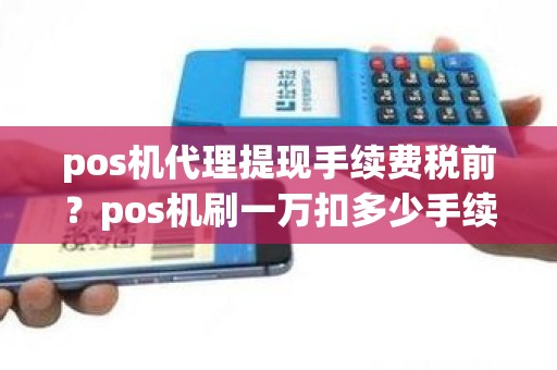pos机代理提现手续费税前？pos机刷一万扣多少手续费