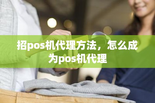 招pos机代理方法，怎么成为pos机代理