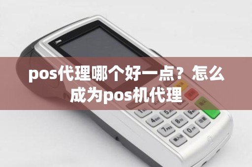 pos代理哪个好一点？怎么成为pos机代理