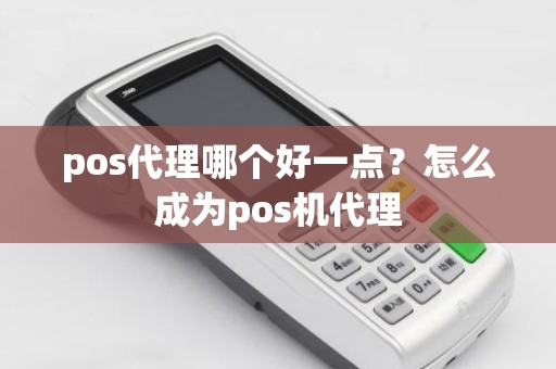 pos代理哪个好一点？怎么成为pos机代理