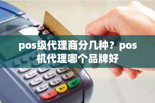 pos级代理商分几种？pos机代理哪个品牌好