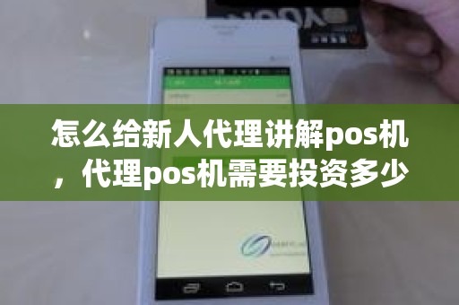 怎么给新人代理讲解pos机，代理pos机需要投资多少钱
