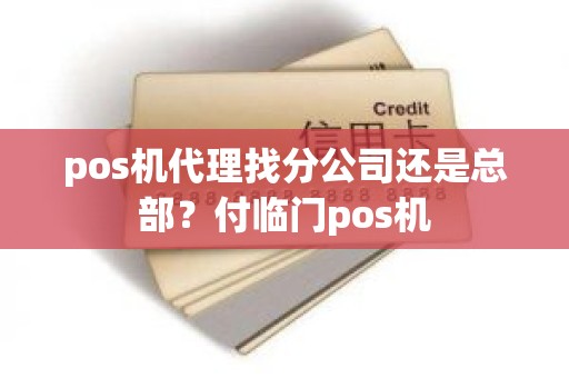 pos机代理找分公司还是总部？付临门pos机