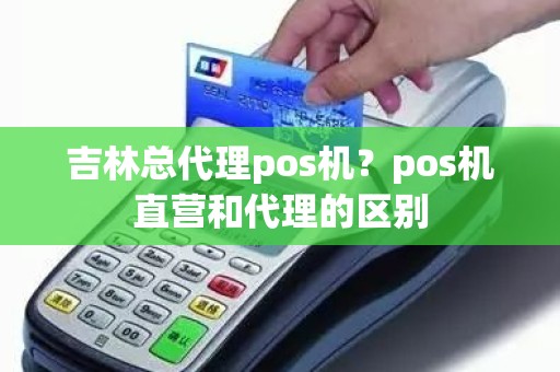 吉林总代理pos机？pos机直营和代理的区别