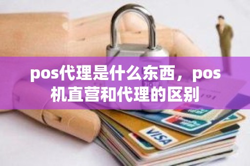 pos代理是什么东西，pos机直营和代理的区别