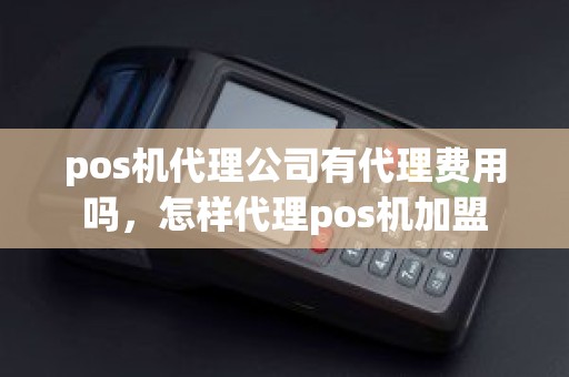 pos机代理公司有代理费用吗，怎样代理pos机加盟