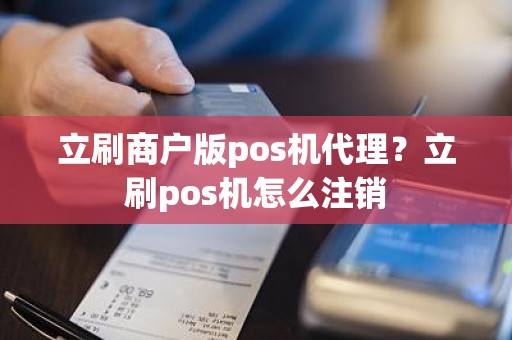 立刷商户版pos机代理？立刷pos机怎么注销