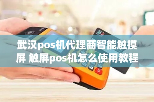 武汉pos机代理商智能触摸屏 触屏pos机怎么使用教程