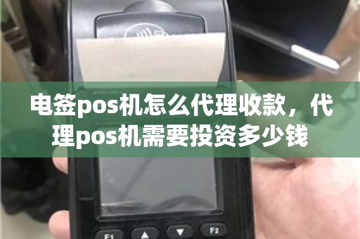 电签pos机怎么代理收款，代理pos机需要投资多少钱