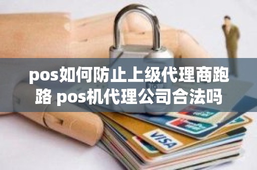 pos如何防止上级代理商跑路 pos机代理公司合法吗