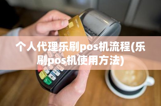 个人代理乐刷pos机流程(乐刷pos机使用方法)