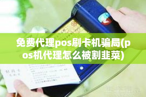 免费代理pos刷卡机骗局(pos机代理怎么被割韭菜)