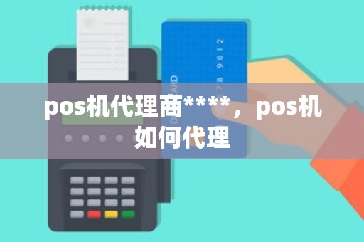 pos机代理商****，pos机如何代理