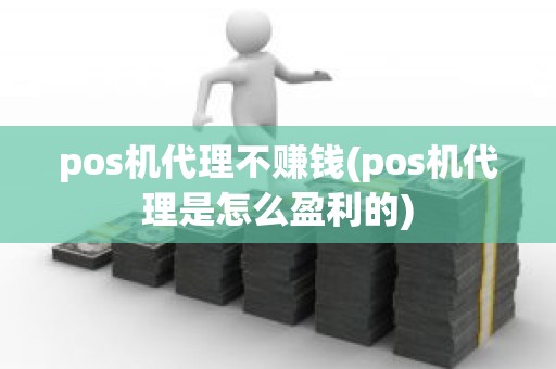 pos机代理不赚钱(pos机代理是怎么盈利的)