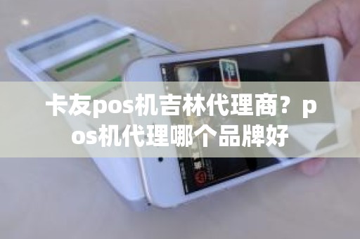 卡友pos机吉林代理商？pos机代理哪个品牌好