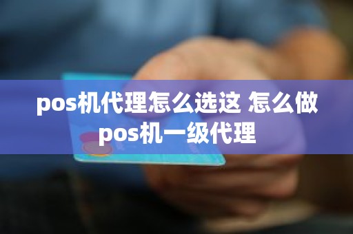 pos机代理怎么选这 怎么做pos机一级代理