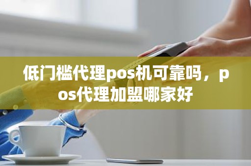低门槛代理pos机可靠吗，pos代理加盟哪家好