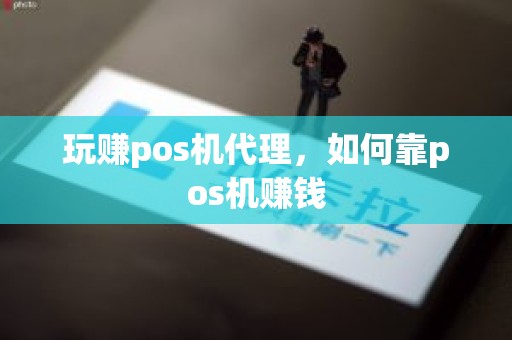 玩赚pos机代理，如何靠pos机赚钱