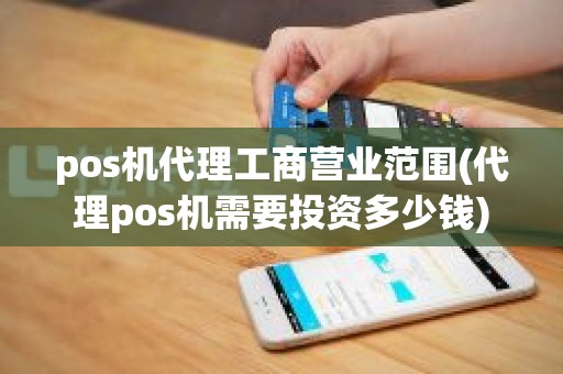 pos机代理工商营业范围(代理pos机需要投资多少钱)