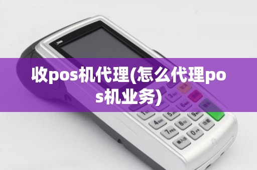 收pos机代理(怎么代理pos机业务)