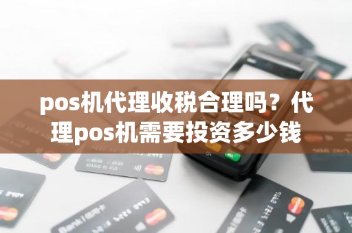 pos机代理收税合理吗？代理pos机需要投资多少钱