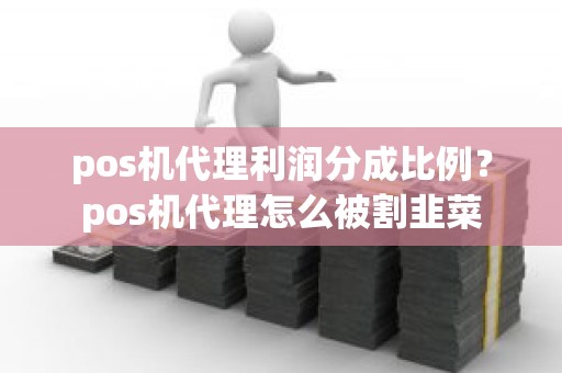 pos机代理利润分成比例？pos机代理怎么被割韭菜