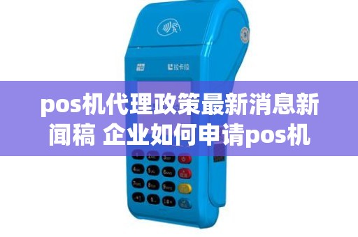 pos机代理政策最新消息新闻稿 企业如何申请pos机