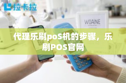 代理乐刷poS机的步骤，乐刷POS官网