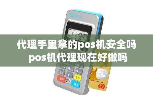 代理手里拿的pos机安全吗 pos机代理现在好做吗