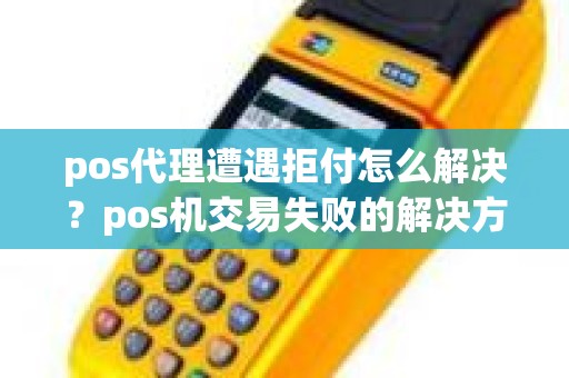 pos代理遭遇拒付怎么解决？pos机交易失败的解决方案