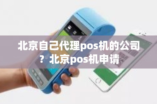 北京自己代理pos机的公司？北京pos机申请