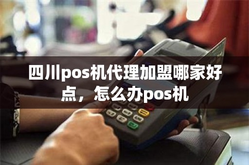 四川pos机代理加盟哪家好点，怎么办pos机