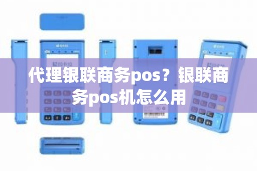 代理银联商务pos？银联商务pos机怎么用