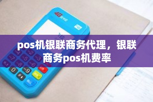 pos机银联商务代理，银联商务pos机费率