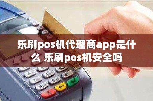 乐刷pos机代理商app是什么 乐刷pos机安全吗