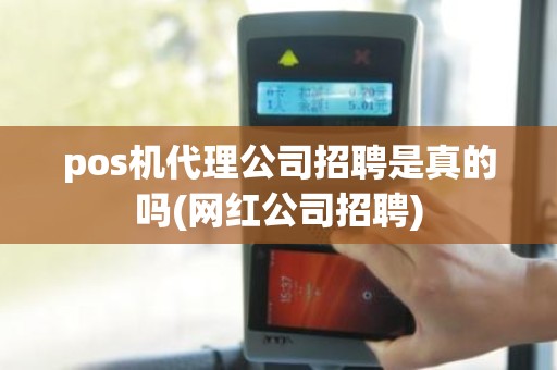 pos机代理公司招聘是真的吗(网红公司招聘)