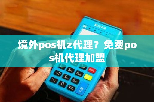 境外pos机z代理？免费pos机代理加盟