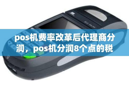 pos机费率改革后代理商分润，pos机分润8个点的税点