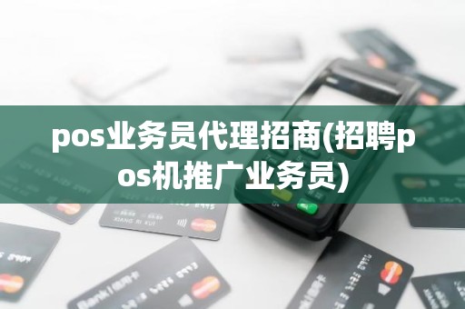 pos业务员代理招商(招聘pos机推广业务员)