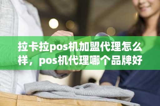 拉卡拉pos机加盟代理怎么样，pos机代理哪个品牌好