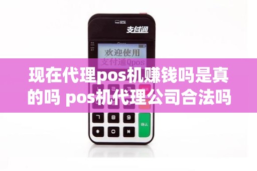 现在代理pos机赚钱吗是真的吗 pos机代理公司合法吗