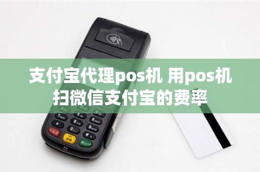 支付宝代理pos机 用pos机扫微信支付宝的费率