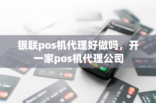 银联pos机代理好做吗，开一家pos机代理公司